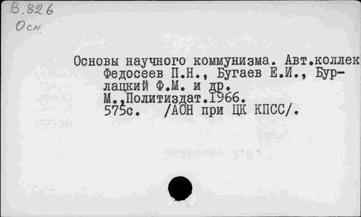 ﻿О си
Основы научного коммунизма. Авт.коллек Федосеев П.Н., Бугаев Е.И., Бурлацкий Ф.М. и др.
М..Политиздат.1966.
575с.	/А ОН при ЦК КПСС/.